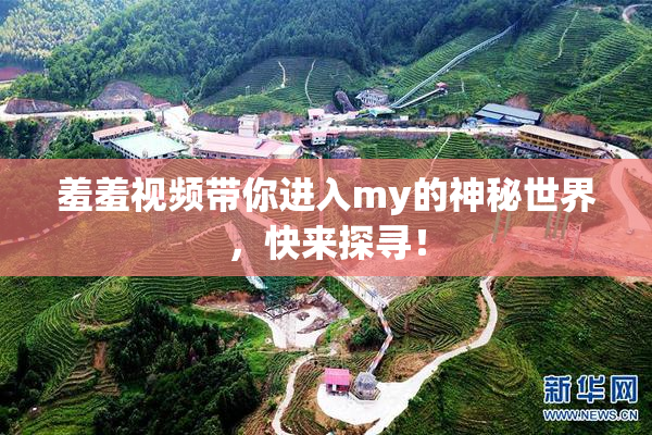 羞羞视频带你进入my的神秘世界，快来探寻！