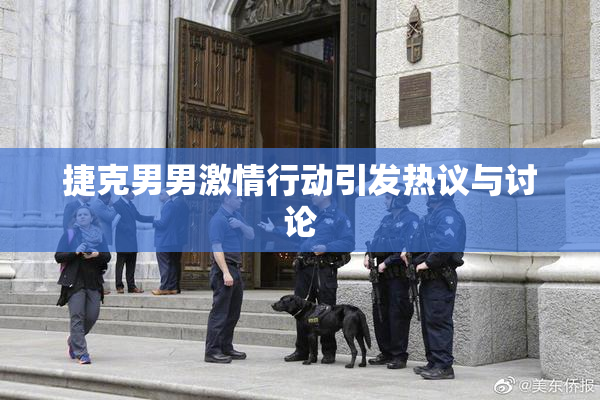 捷克男男激情行动引发热议与讨论