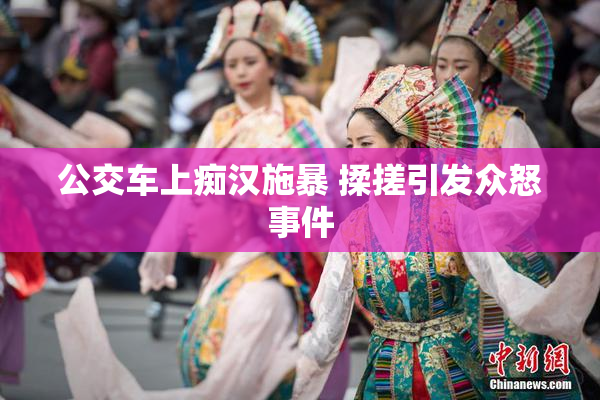 公交车上痴汉施暴 揉搓引发众怒事件