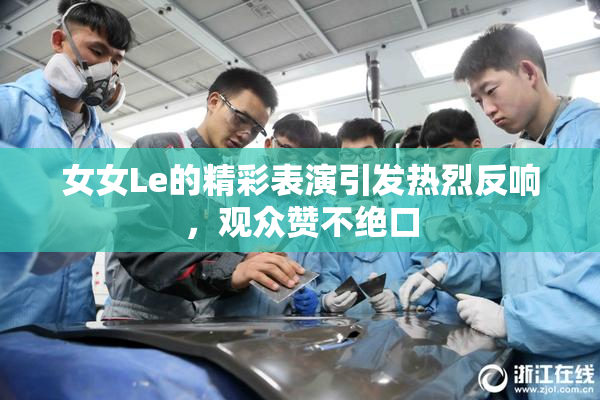 女女Le的精彩表演引发热烈反响，观众赞不绝口