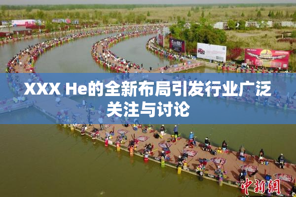 XXX He的全新布局引发行业广泛关注与讨论