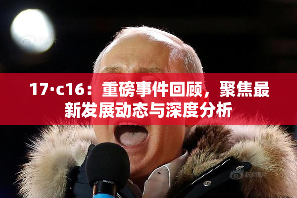 17·c16：重磅事件回顾，聚焦最新发展动态与深度分析