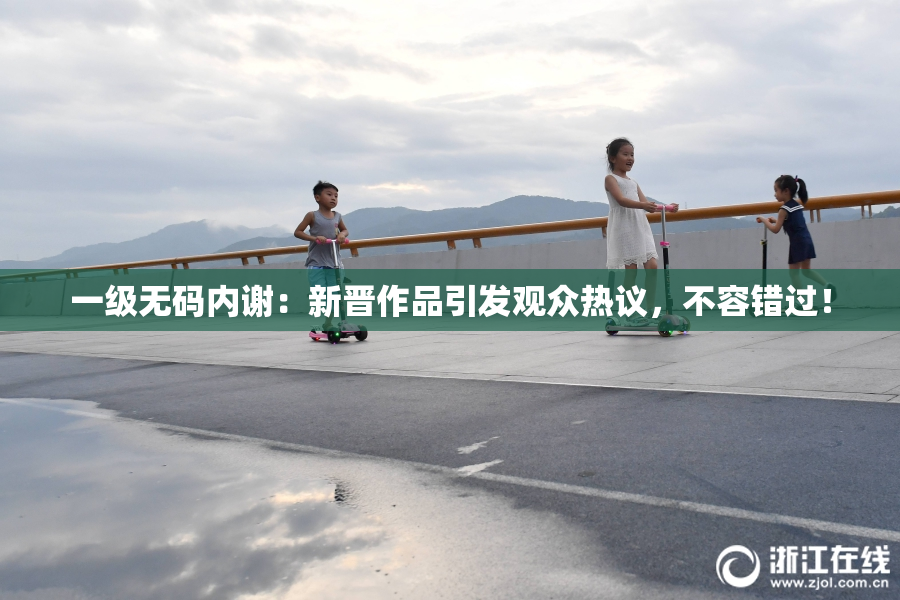 一级无码内谢：新晋作品引发观众热议，不容错过！