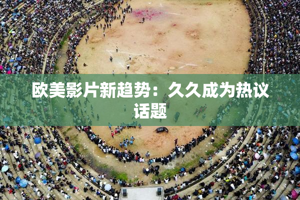 欧美影片新趋势：久久成为热议话题