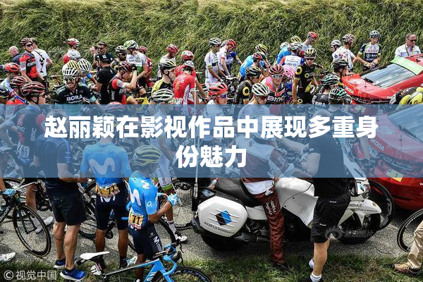 赵丽颖在影视作品中展现多重身份魅力