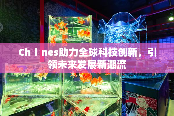 Chⅰnes助力全球科技创新，引领未来发展新潮流