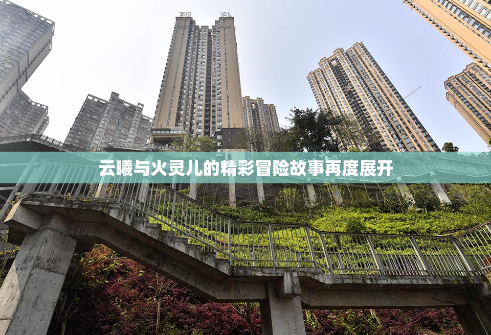 云曦与火灵儿的精彩冒险故事再度展开