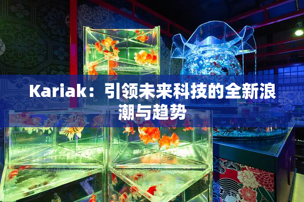 Kariak：引领未来科技的全新浪潮与趋势