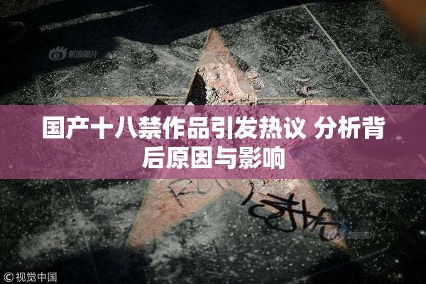 国产十八禁作品引发热议 分析背后原因与影响