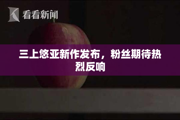 三上悠亚新作发布，粉丝期待热烈反响