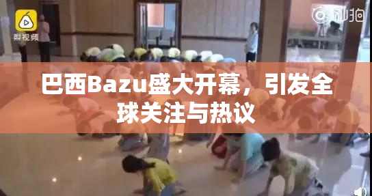 巴西Bazu盛大开幕，引发全球关注与热议