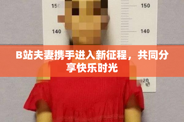 B站夫妻携手进入新征程，共同分享快乐时光