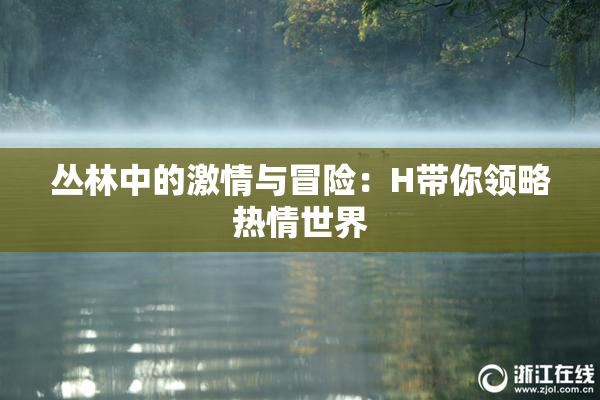 丛林中的激情与冒险：H带你领略热情世界