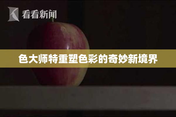色大师特重塑色彩的奇妙新境界