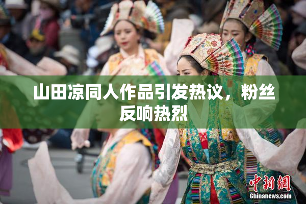 山田凉同人作品引发热议，粉丝反响热烈