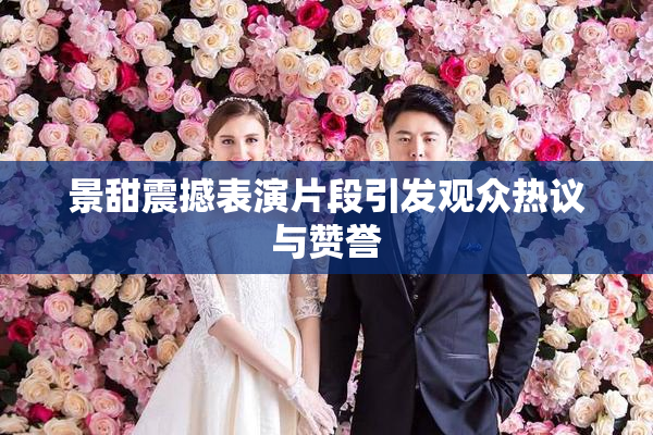 景甜震撼表演片段引发观众热议与赞誉