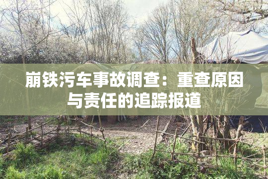 崩铁污车事故调查：重查原因与责任的追踪报道
