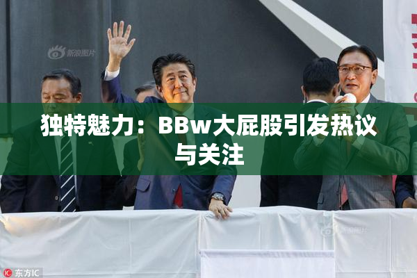 独特魅力：BBw大屁股引发热议与关注