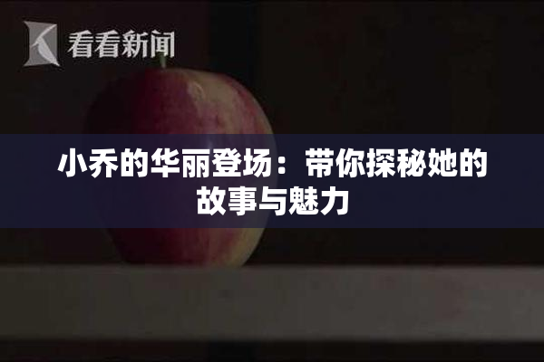 小乔的华丽登场：带你探秘她的故事与魅力