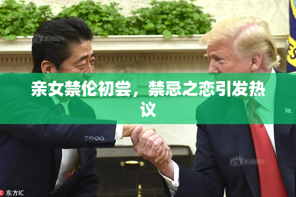 亲女禁伦初尝，禁忌之恋引发热议