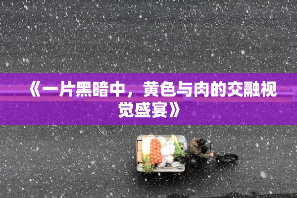 《一片黑暗中，黄色与肉的交融视觉盛宴》