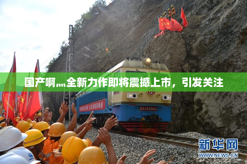 国产啊灬全新力作即将震撼上市，引发关注