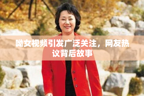 呦女视频引发广泛关注，网友热议背后故事