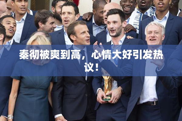 秦彻被爽到高，心情大好引发热议！
