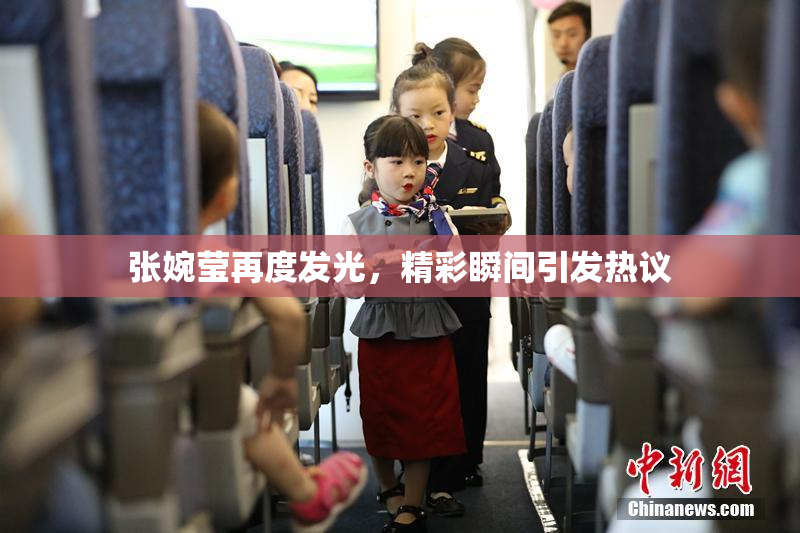 张婉莹再度发光，精彩瞬间引发热议