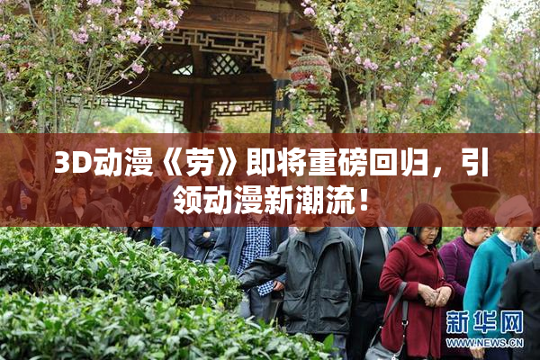 3D动漫《劳》即将重磅回归，引领动漫新潮流！