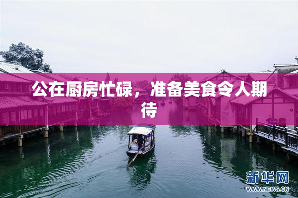 公在厨房忙碌，准备美食令人期待