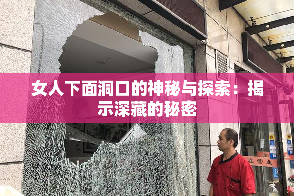 女人下面洞口的神秘与探索：揭示深藏的秘密
