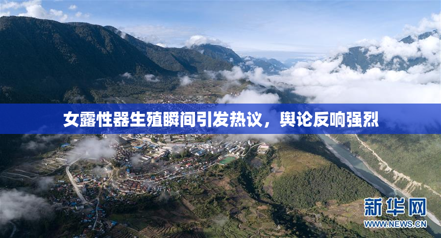 女露性器生殖瞬间引发热议，舆论反响强烈