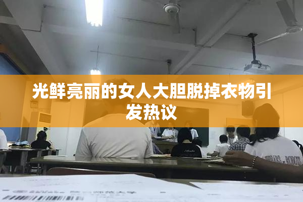 光鲜亮丽的女人大胆脱掉衣物引发热议