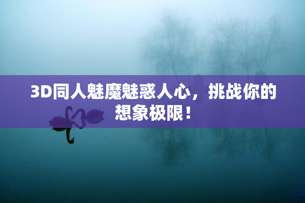 3D同人魅魔魅惑人心，挑战你的想象极限！