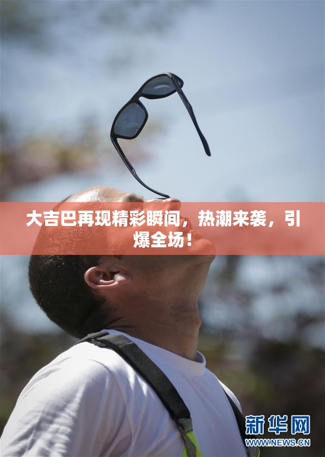 大吉巴再现精彩瞬间，热潮来袭，引爆全场！