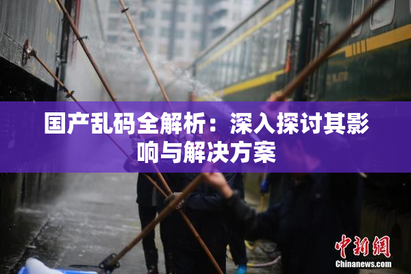 国产乱码全解析：深入探讨其影响与解决方案