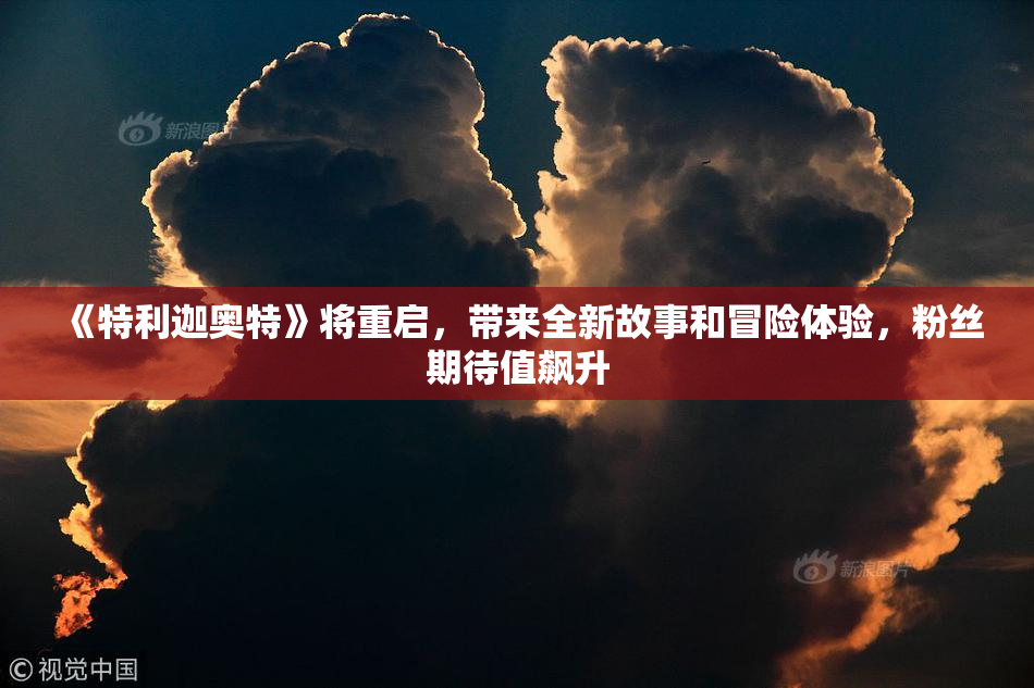 《特利迦奥特》将重启，带来全新故事和冒险体验，粉丝期待值飙升