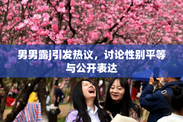 男男露j引发热议，讨论性别平等与公开表达
