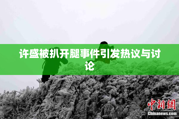 许盛被扒开腿事件引发热议与讨论