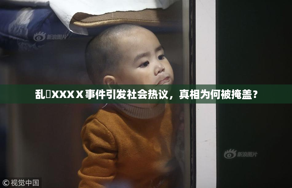 乱婬XXXⅩ事件引发社会热议，真相为何被掩盖？