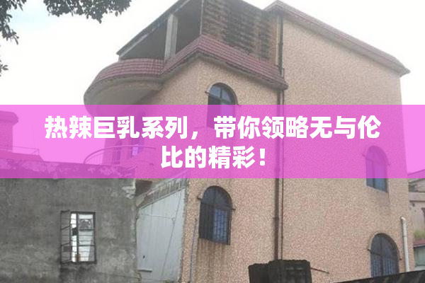 热辣巨乳系列，带你领略无与伦比的精彩！