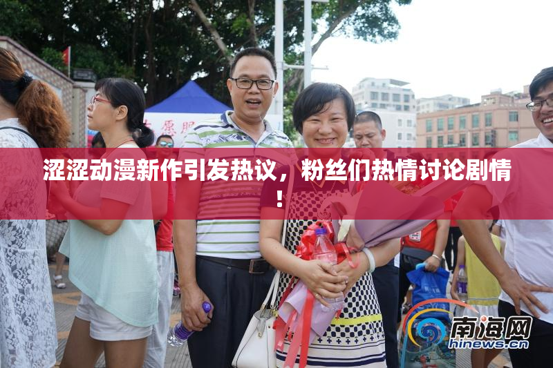 涩涩动漫新作引发热议，粉丝们热情讨论剧情！