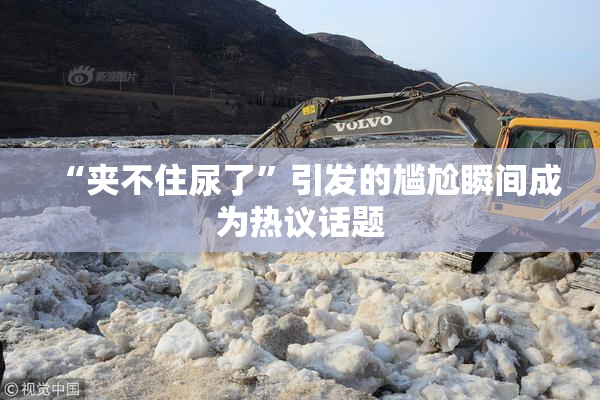 “夹不住尿了”引发的尴尬瞬间成为热议话题
