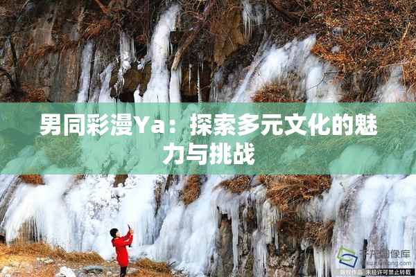 男同彩漫Ya：探索多元文化的魅力与挑战