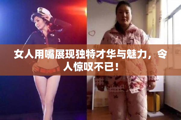 女人用嘴展现独特才华与魅力，令人惊叹不已！