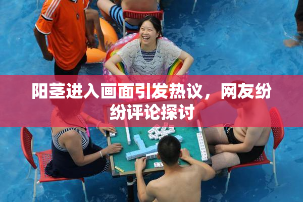 阳茎进入画面引发热议，网友纷纷评论探讨