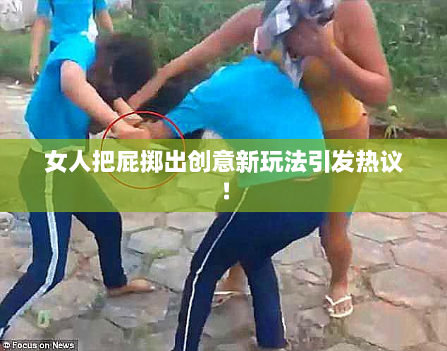 女人把屁掷出创意新玩法引发热议！