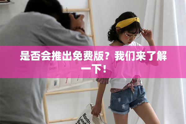 是否会推出免费版？我们来了解一下！