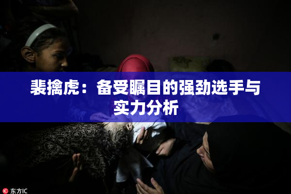 裴擒虎：备受瞩目的强劲选手与实力分析
